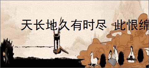 天长地久有时尽 此恨绵绵无绝期